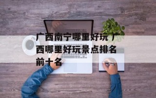 广西南宁哪里好玩 广西哪里好玩景点排名 前十名
