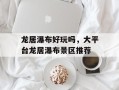 龙居瀑布好玩吗，大平台龙居瀑布景区推荐