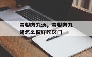 雪梨肉丸汤，雪梨肉丸汤怎么做好吃窍门