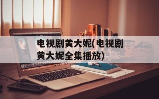 电视剧黄大妮(电视剧黄大妮全集播放)