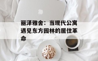 丽泽雅舍：当现代公寓遇见东方园林的居住革命