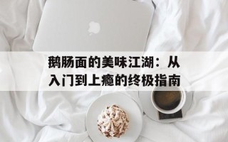 鹅肠面的美味江湖：从入门到上瘾的终极指南