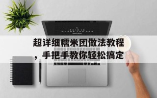 超详细糯米团做法教程，手把手教你轻松搞定