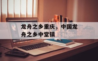 龙舟之乡重庆，中国龙舟之乡中堂镇