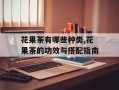 花果茶有哪些种类,花果茶的功效与搭配指南