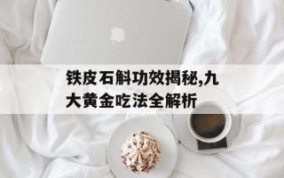 铁皮石斛功效揭秘,九大黄金吃法全解析