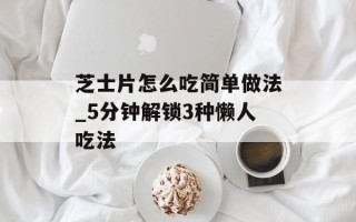 芝士片怎么吃简单做法_5分钟解锁3种懒人吃法