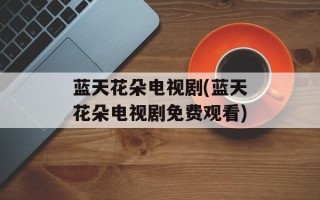 蓝天花朵电视剧(蓝天花朵电视剧免费观看)