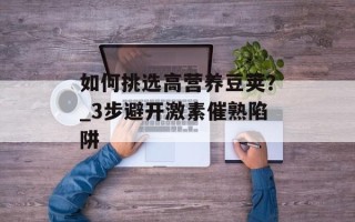 如何挑选高营养豆荚？_3步避开激素催熟陷阱