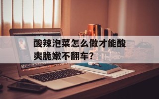 酸辣泡菜怎么做才能酸爽脆嫩不翻车？