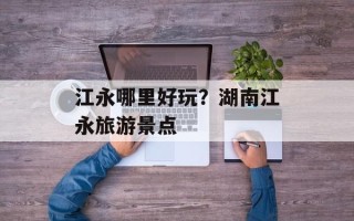 江永哪里好玩？湖南江永旅游景点