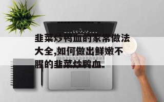 韭菜炒鸭血的家常做法大全,如何做出鲜嫩不腥的韭菜炒鸭血