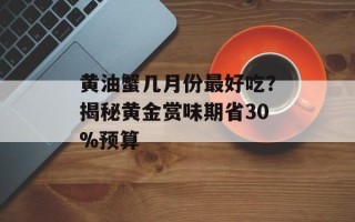 黄油蟹几月份最好吃？揭秘黄金赏味期省30%预算