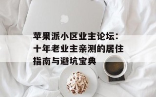 苹果派小区业主论坛：十年老业主亲测的居住指南与避坑宝典