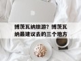 博茨瓦纳旅游？博茨瓦纳最建议去的三个地方