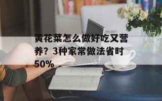 黄花菜怎么做好吃又营养？3种家常做法省时50%