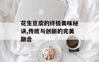 花生豆腐的终极美味秘诀,传统与创新的完美融合