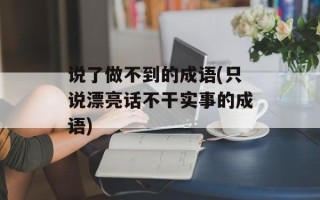 说了做不到的成语(只说漂亮话不干实事的成语)