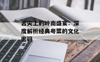 舌尖上的岭南盛宴：深度解析经典粤菜的文化密码