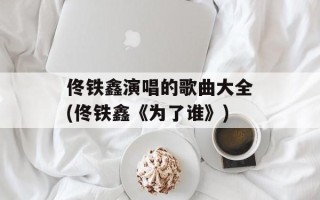 佟铁鑫演唱的歌曲大全(佟铁鑫《为了谁》)