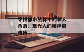 寻找都市丛林中的私人角落：现代人的精神避难所