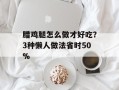 腊鸡腿怎么做才好吃？3种懒人做法省时50%