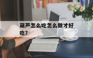 葫芦怎么吃怎么做才好吃？