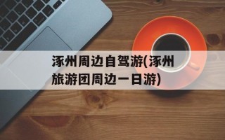 涿州周边自驾游(涿州旅游团周边一日游)