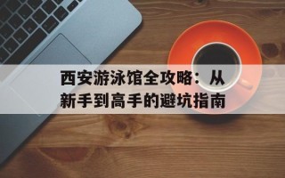西安游泳馆全攻略：从新手到高手的避坑指南