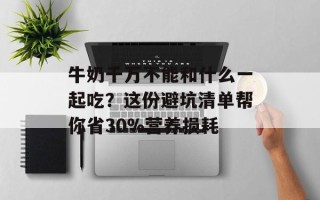 牛奶千万不能和什么一起吃？这份避坑清单帮你省30%营养损耗