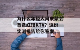 为什么年轻人周末聚会首选红馆KTV？这份实测报告给你答案