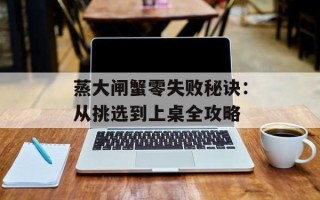 蒸大闸蟹零失败秘诀：从挑选到上桌全攻略