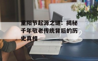 重阳节起源之谜：揭秘千年敬老传统背后的历史真相