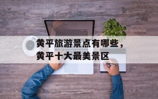 黄平旅游景点有哪些，黄平十大最美景区