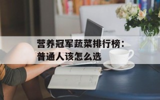 营养冠军蔬菜排行榜：普通人该怎么选