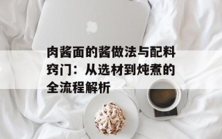 肉酱面的酱做法与配料窍门：从选材到炖煮的全流程解析