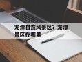 龙潭自然风景区？龙潭景区在哪里
