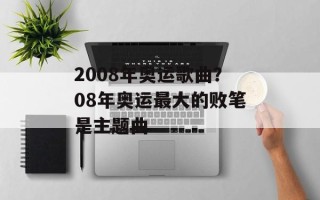 2008年奥运歌曲？08年奥运最大的败笔是主题曲