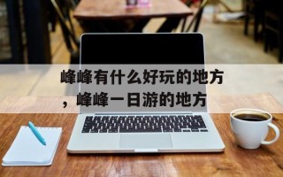 峰峰有什么好玩的地方，峰峰一日游的地方