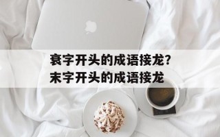 衰字开头的成语接龙？末字开头的成语接龙