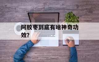 阿胶枣到底有啥神奇功效？