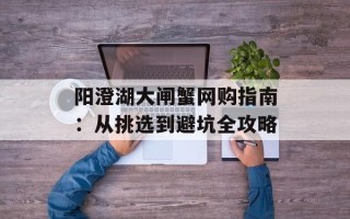 阳澄湖大闸蟹网购指南：从挑选到避坑全攻略