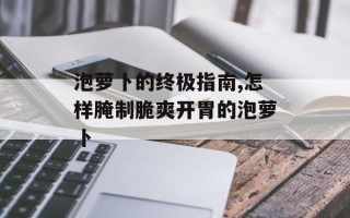 泡萝卜的终极指南,怎样腌制脆爽开胃的泡萝卜