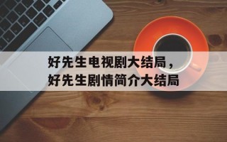 好先生电视剧大结局，好先生剧情简介大结局