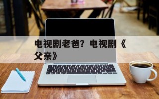 电视剧老爸？电视剧《父亲》