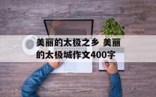 美丽的太极之乡 美丽的太极城作文400字