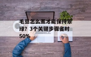 毛豆怎么煮才能保持翠绿？3个关键步骤省时50%
