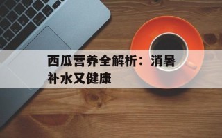 西瓜营养全解析：消暑补水又健康