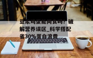 豆浆鸡蛋能同食吗？破解营养误区_科学搭配省30%蛋白浪费