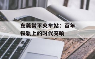 东莞常平火车站：百年铁轨上的时代交响
